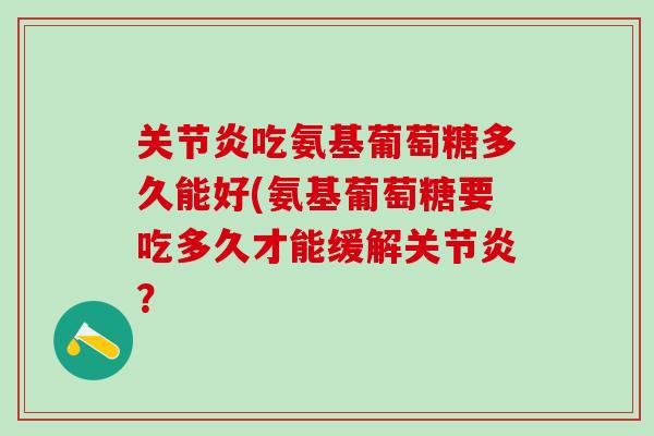 关节炎吃氨基葡萄糖多久能好(氨基葡萄糖要吃多久才能缓解关节炎？