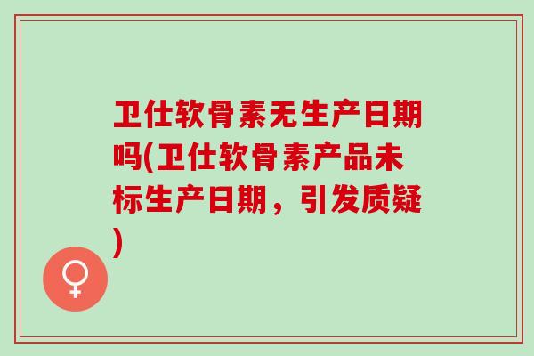 卫仕软骨素无生产日期吗(卫仕软骨素产品未标生产日期，引发质疑)