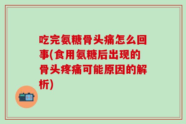 吃完氨糖骨头痛怎么回事(食用氨糖后出现的骨头疼痛可能原因的解析)