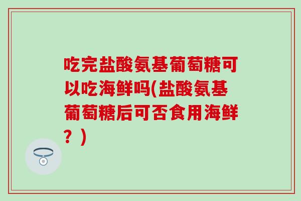 吃完盐酸氨基葡萄糖可以吃海鲜吗(盐酸氨基葡萄糖后可否食用海鲜？)
