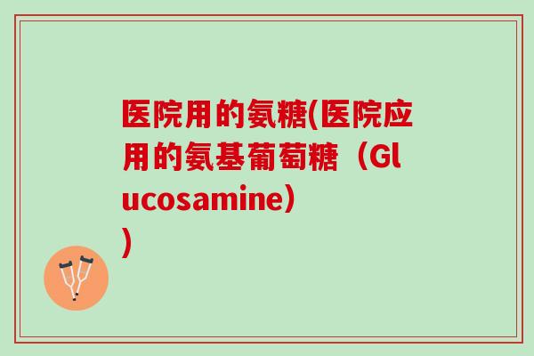 医院用的氨糖(医院应用的氨基葡萄糖（Glucosamine）)