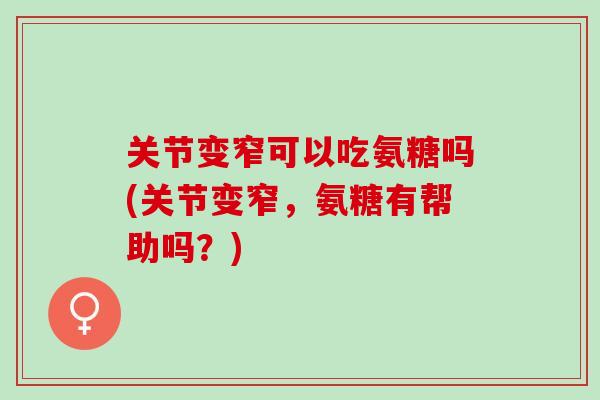 关节变窄可以吃氨糖吗(关节变窄，氨糖有帮助吗？)