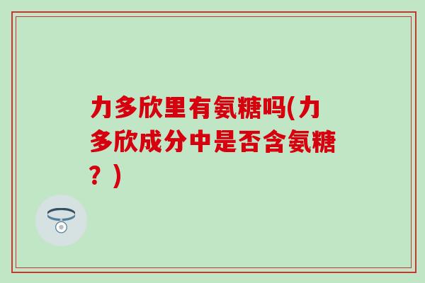 力多欣里有氨糖吗(力多欣成分中是否含氨糖?) 力多欣里有氨糖吗(力多欣成分中是否含氨糖?)