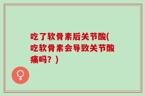 吃了软骨素后关节酸(吃软骨素会导致关节酸痛吗？)