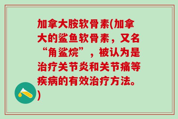 加拿大胺软骨素(加拿大的鲨鱼软骨素，又名“角鲨烷”，被认为是治疗关节炎和关节痛等疾病的有效治疗方法。)