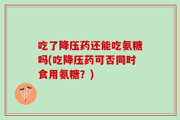 吃了降压药还能吃氨糖吗(吃降压药可否同时食用氨糖？)