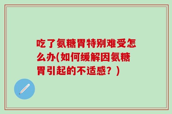 吃了氨糖胃特别难受怎么办(如何缓解因氨糖胃引起的不适感？)