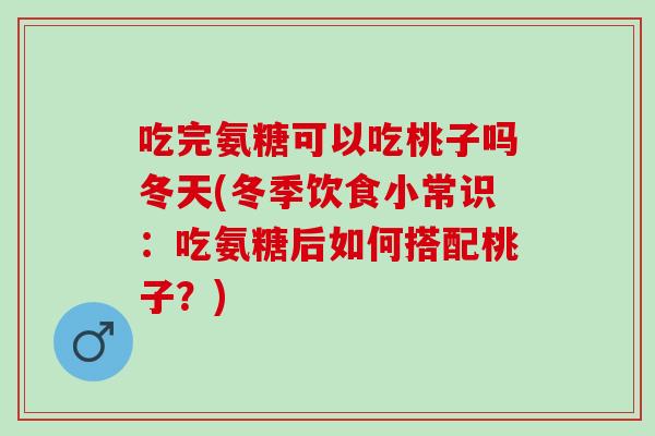 吃完氨糖可以吃桃子吗冬天(冬季饮食小常识：吃氨糖后如何搭配桃子？)