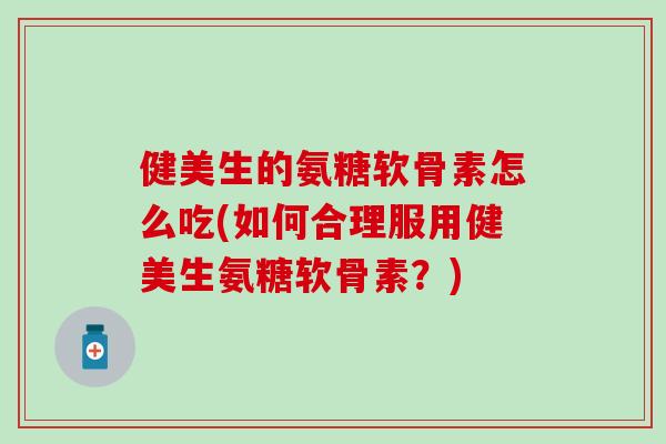 健美生的氨糖软骨素怎么吃(如何合理服用健美生氨糖软骨素？)
