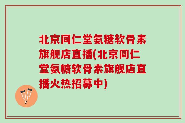 北京同仁堂氨糖软骨素旗舰店直播(北京同仁堂氨糖软骨素旗舰店直播火热招募中)
