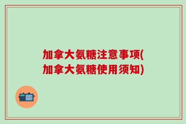 加拿大氨糖注意事项(加拿大氨糖使用须知)