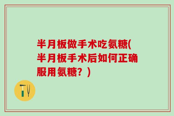 半月板做手术吃氨糖(半月板手术后如何正确服用氨糖？)