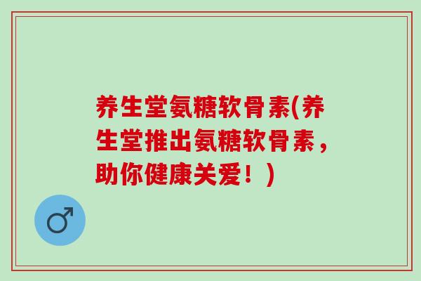 养生堂氨糖软骨素(养生堂推出氨糖软骨素，助你健康关爱！)