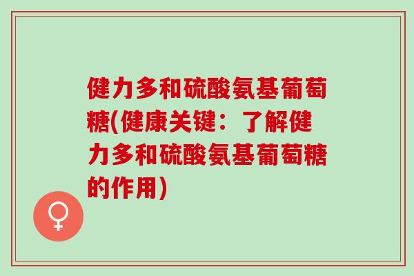 健力多和硫酸氨基葡萄糖(健康关键：了解健力多和硫酸氨基葡萄糖的作用)