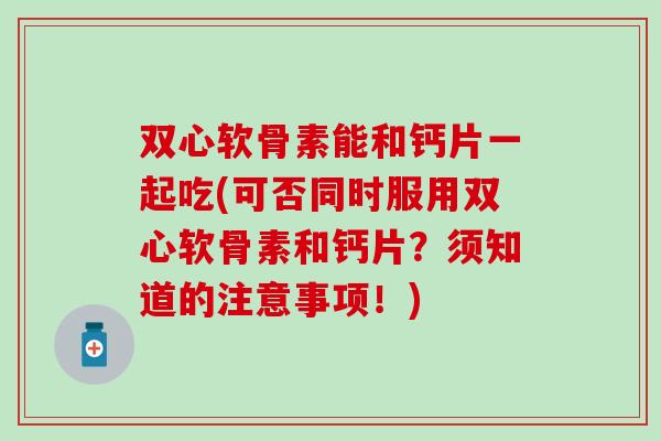 双心软骨素能和钙片一起吃(可否同时服用双心软骨素和钙片？须知道的注意事项！)