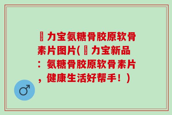 傦力宝氨糖骨胶原软骨素片图片(傦力宝新品：氨糖骨胶原软骨素片，健康生活好帮手！)
