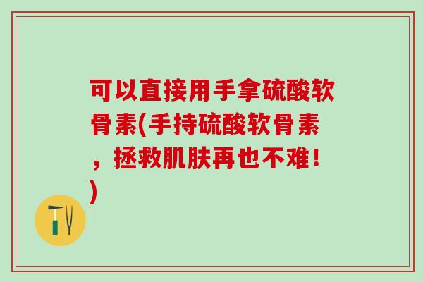 可以直接用手拿硫酸软骨素(手持硫酸软骨素，拯救肌肤再也不难！)