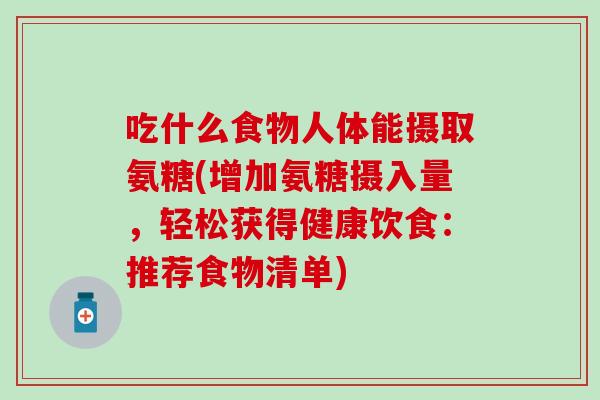 吃什么食物人体能摄取氨糖(增加氨糖摄入量，轻松获得健康饮食：推荐食物清单)