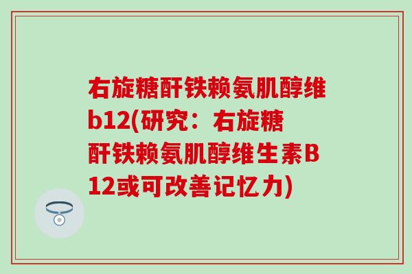 右旋糖酐铁赖氨肌醇维b12(研究：右旋糖酐铁赖氨肌醇维生素B12或可改善记忆力)