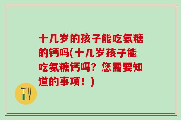 十几岁的孩子能吃氨糖的钙吗(十几岁孩子能吃氨糖钙吗？您需要知道的事项！)