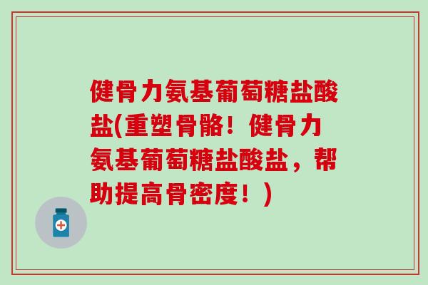 健骨力氨基葡萄糖盐酸盐(重塑骨骼！健骨力氨基葡萄糖盐酸盐，帮助提高骨密度！)