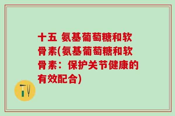 十五 氨基葡萄糖和软骨素(氨基葡萄糖和软骨素：保护关节健康的有效配合)