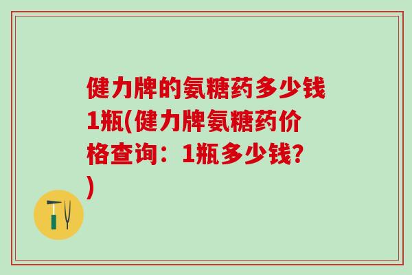 健力牌的氨糖药多少钱1瓶(健力牌氨糖药价格查询：1瓶多少钱？)