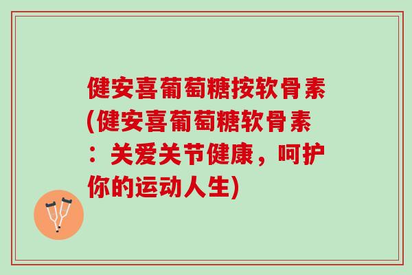 健安喜葡萄糖按软骨素(健安喜葡萄糖软骨素：关爱关节健康，呵护你的运动人生)