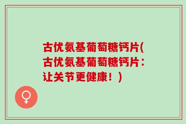 古优氨基葡萄糖钙片(古优氨基葡萄糖钙片：让关节更健康！)