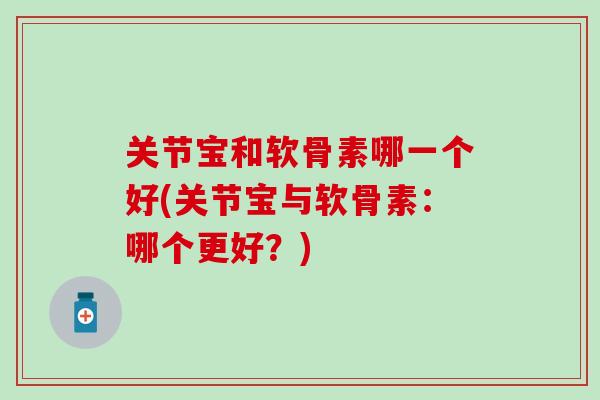 关节宝和软骨素哪一个好(关节宝与软骨素:哪个更好?) 关节宝和软骨素哪一个好(关节宝与软骨素:哪个更好?)