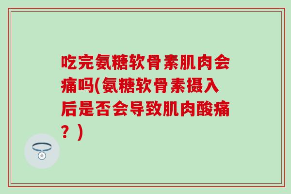 吃完氨糖软骨素肌肉会痛吗(氨糖软骨素摄入后是否会导致肌肉酸痛？)