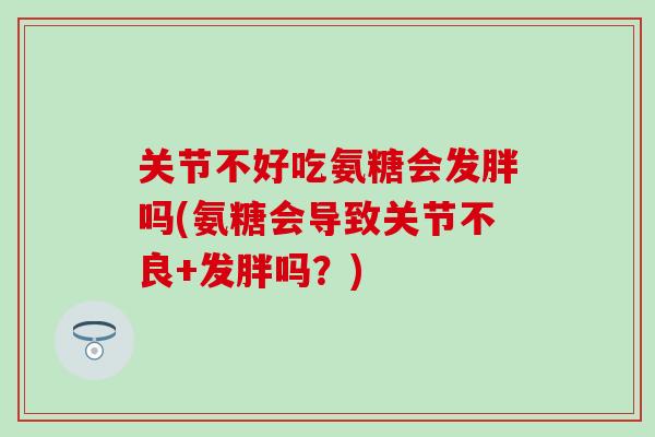 关节不好吃氨糖会发胖吗(氨糖会导致关节不良+发胖吗？)