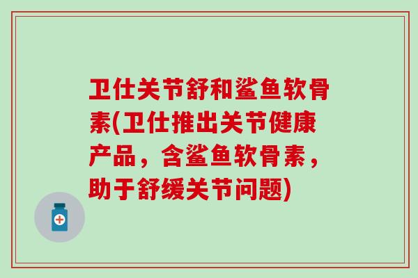 卫仕关节舒和鲨鱼软骨素(卫仕推出关节健康产品，含鲨鱼软骨素，助于舒缓关节问题)
