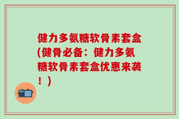 健力多氨糖软骨素套盒(健骨必备：健力多氨糖软骨素套盒优惠来袭！)