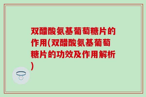 双醋酸氨基葡萄糖片的作用(双醋酸氨基葡萄糖片的功效及作用解析)