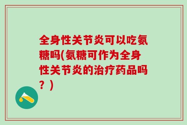 全身性关节炎可以吃氨糖吗(氨糖可作为全身性关节炎的治疗药品吗？)