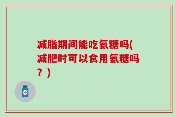 减脂期间能吃氨糖吗(减肥时可以食用氨糖吗？)