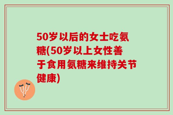 50岁以后的女士吃氨糖(50岁以上女性善于食用氨糖来维持关节健康)