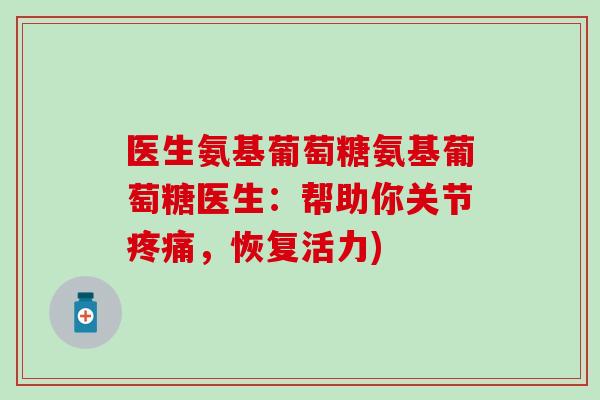 医生氨基葡萄糖氨基葡萄糖医生:帮助你关节,恢复活力) 医生氨基葡萄糖氨基葡萄糖医生:帮助你关节,恢复活力)