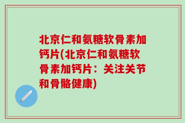 北京仁和氨糖软骨素加钙片(北京仁和氨糖软骨素加钙片：关注关节和骨骼健康)