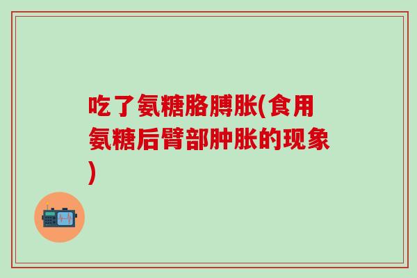 吃了氨糖胳膊胀(食用氨糖后臂部肿胀的现象)