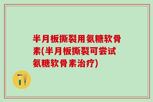 半月板撕裂用氨糖软骨素(半月板撕裂可尝试氨糖软骨素治疗)