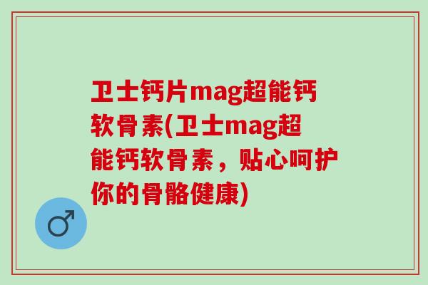 卫士钙片mag超能钙软骨素(卫士mag超能钙软骨素，贴心呵护你的骨骼健康)