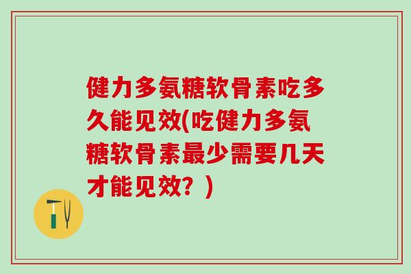 健力多氨糖软骨素吃多久能见效(吃健力多氨糖软骨素最少需要几天才能见效？)