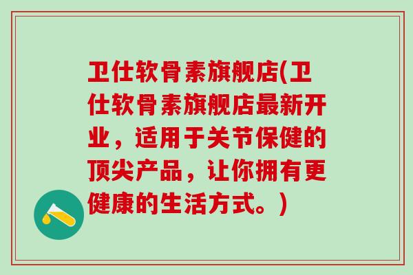卫仕软骨素旗舰店(卫仕软骨素旗舰店最新开业，适用于关节保健的顶尖产品，让你拥有更健康的生活方式。)