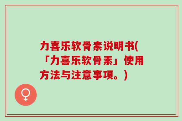 力喜乐软骨素说明书(「力喜乐软骨素」使用方法与注意事项。)