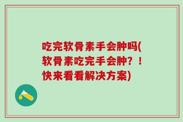 吃完软骨素手会肿吗(软骨素吃完手会肿？！快来看看解决方案)