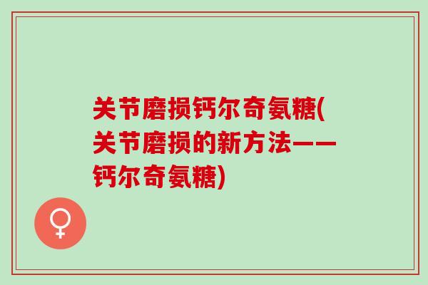 关节磨损钙尔奇氨糖(关节磨损的新方法——钙尔奇氨糖)