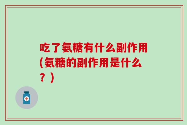 吃了氨糖有什么副作用(氨糖的副作用是什么？)