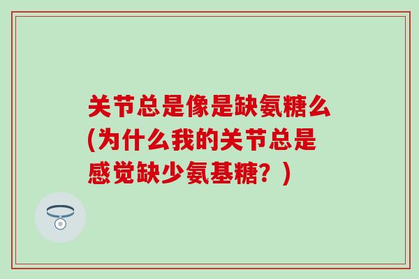 关节总是像是缺氨糖么(为什么我的关节总是感觉缺少氨基糖?) 关节总是像是缺氨糖么(为什么我的关节总是感觉缺少氨基糖?)